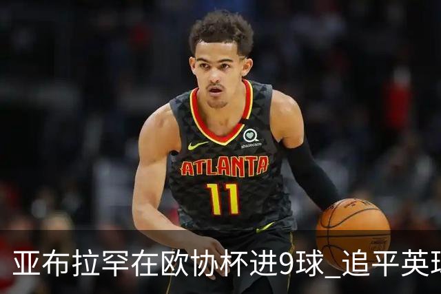 亚布拉罕在欧协杯进9球 追平英球员欧战进球纪录